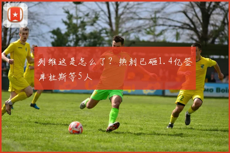 列维这是怎么了？热刺已砸1.4亿签库杜斯等5人