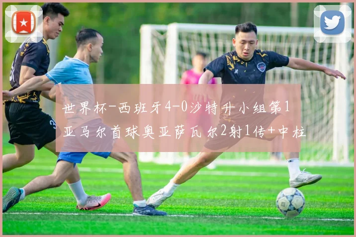 世界杯-西班牙4-0沙特升小组第1 亚马尔首球奥亚萨瓦尔2射1传+中柱