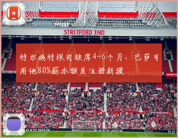 特尔施特根将缺席4-6个月，巴萨可用他80%薪水额度注册新援