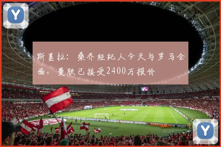 斯基拉：桑乔经纪人今天与罗马会面，曼联已接受2400万报价